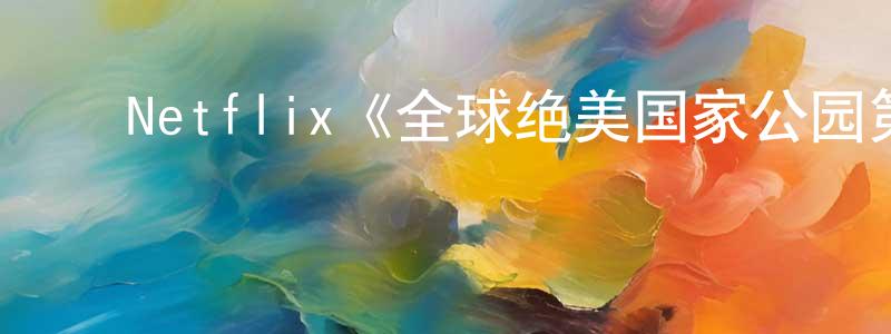 ﻿Netflix《全球绝美国家公园第一季》迅雷下载/在线观看/百度云-选秀/综艺-美剧天堂 ﻿陈光焰的blog